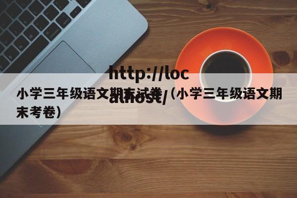 小学三年级语文期末试卷（小学三年级语文期末考卷）