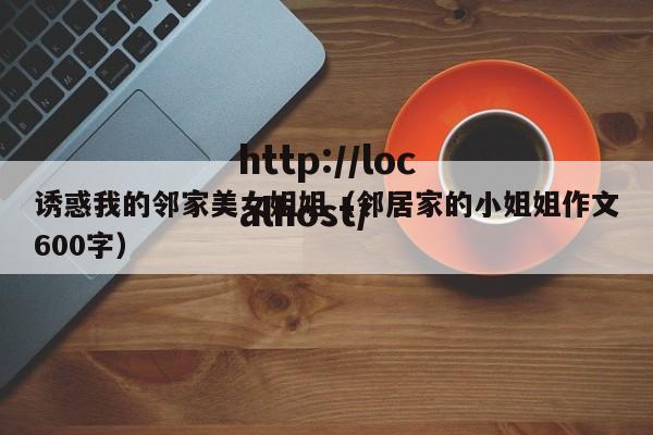 诱惑我的邻家美女姐姐（邻居家的小姐姐作文600字）