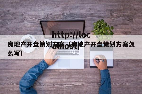 房地产开盘策划方案（房地产开盘策划方案怎么写）