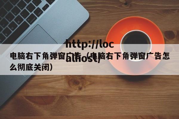 电脑右下角弹窗广告（电脑右下角弹窗广告怎么彻底关闭）