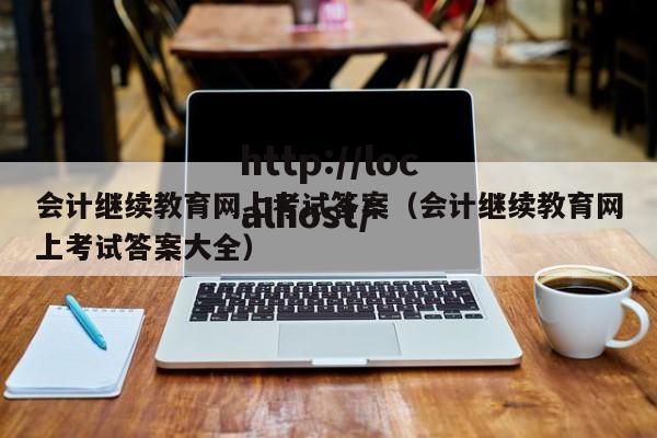会计继续教育网上考试答案（会计继续教育网上考试答案大全）